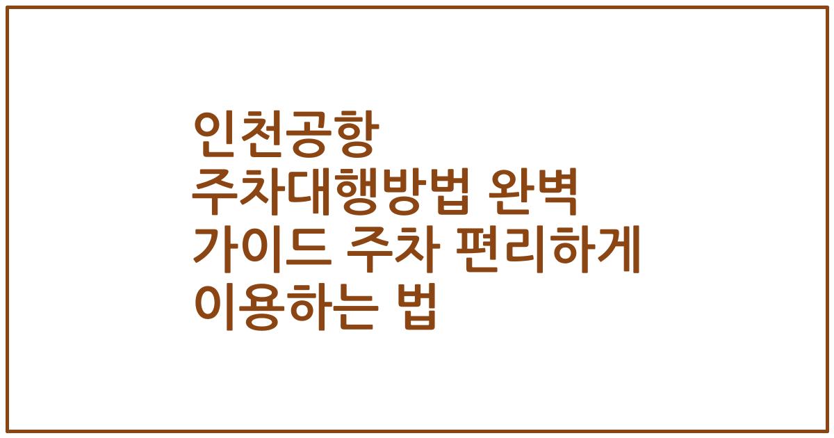 인천공항 주차대행방법 완벽 가이드 주차 편리하게 이용하는 법