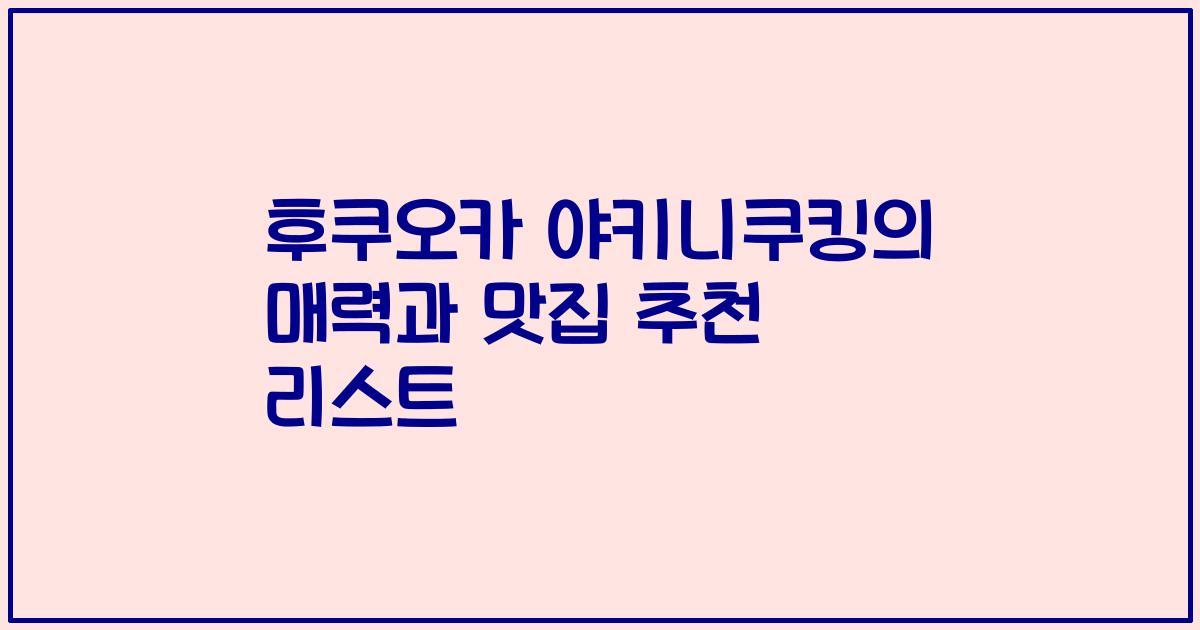 후쿠오카 야키니쿠킹의 매력과 맛집 추천 리스트