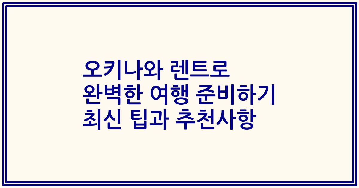 오키나와 렌트로 완벽한 여행 준비하기 최신 팁과 추천사항