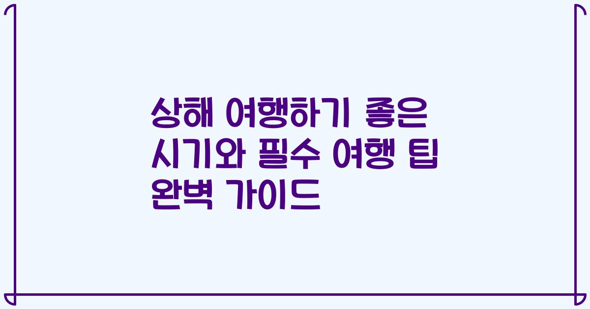 상해 여행하기 좋은 시기와 필수 여행 팁 완벽 가이드