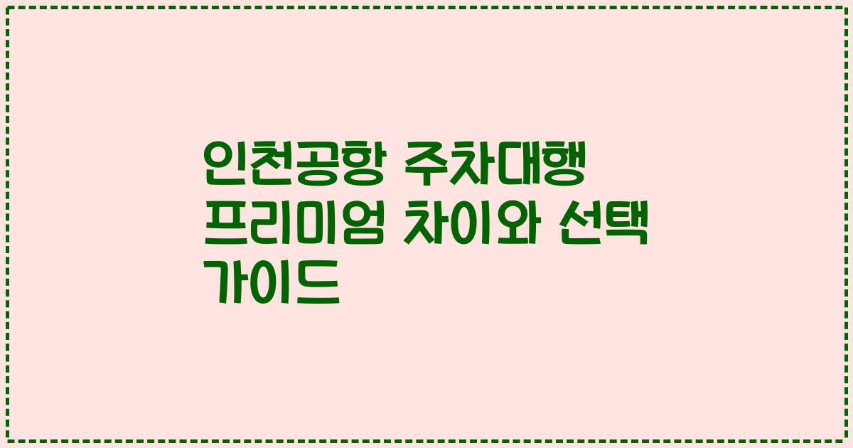 인천공항 주차대행 프리미엄 차이와 선택 가이드