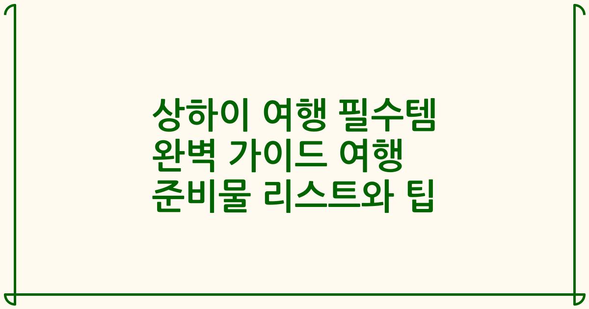 상하이 여행 필수템 완벽 가이드 여행 준비물 리스트와 팁