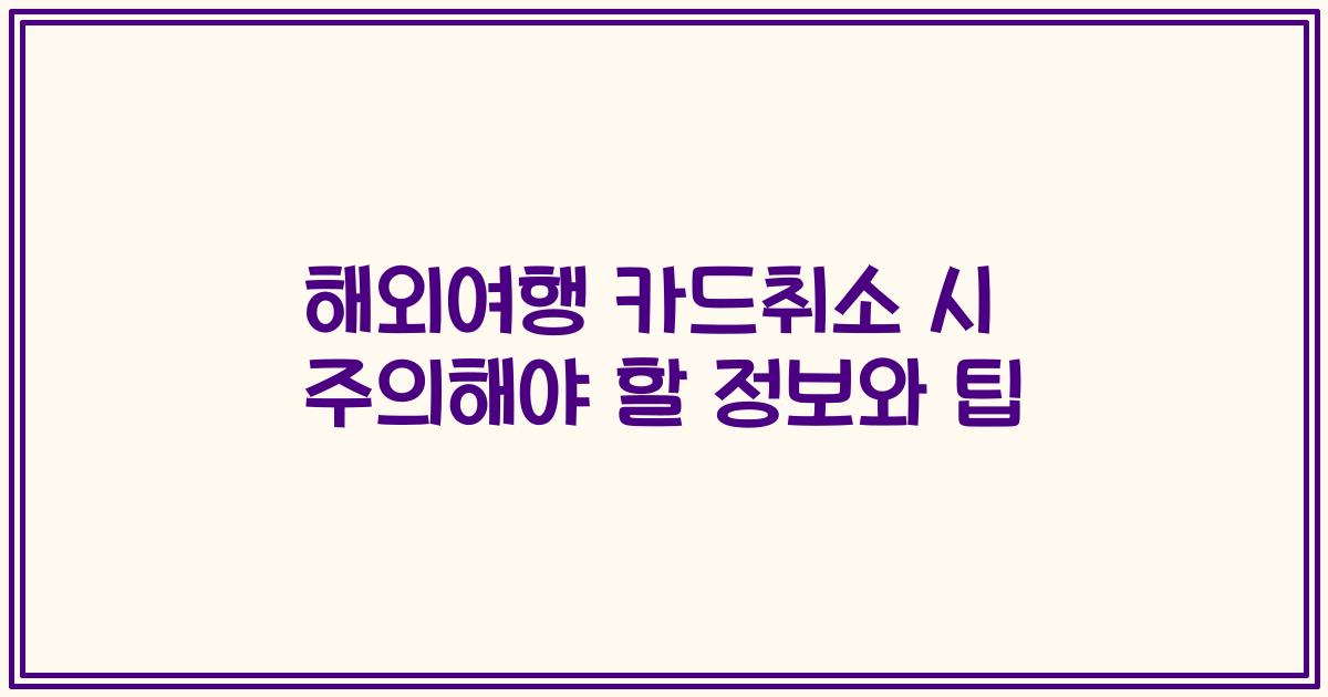 해외여행 카드취소 시 주의해야 할 정보와 팁