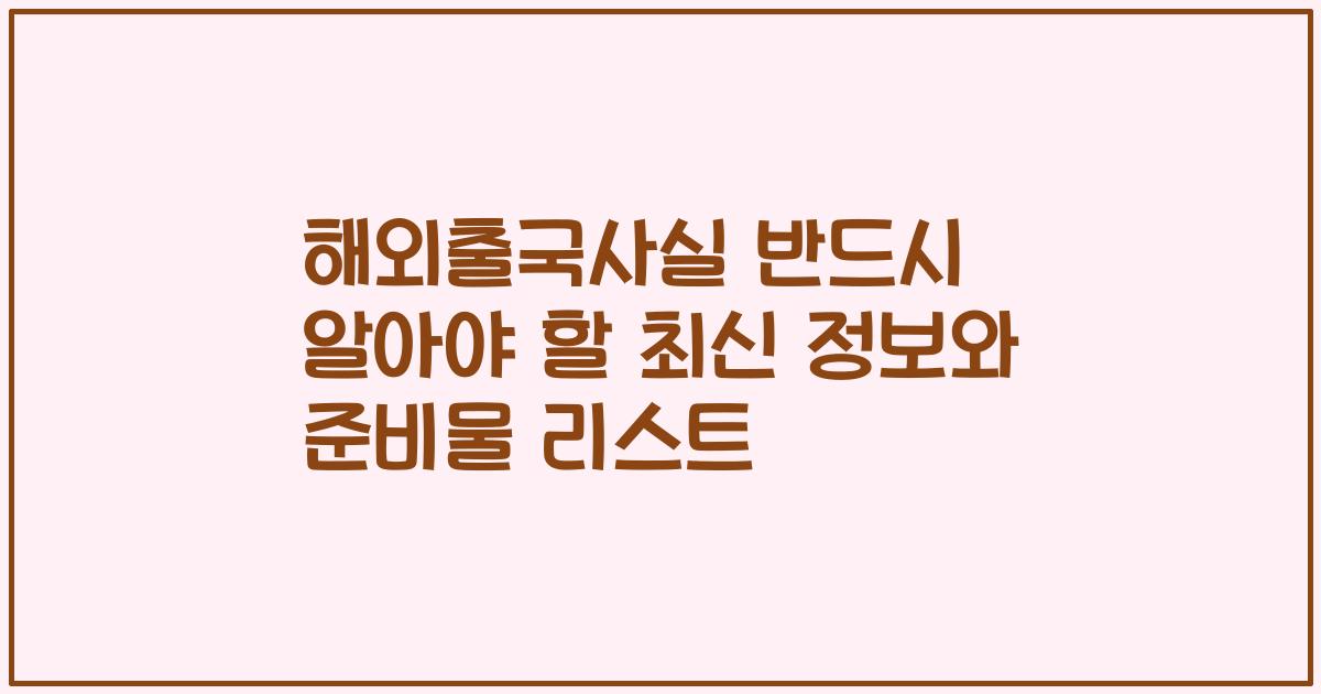 해외출국사실 반드시 알아야 할 최신 정보와 준비물 리스트