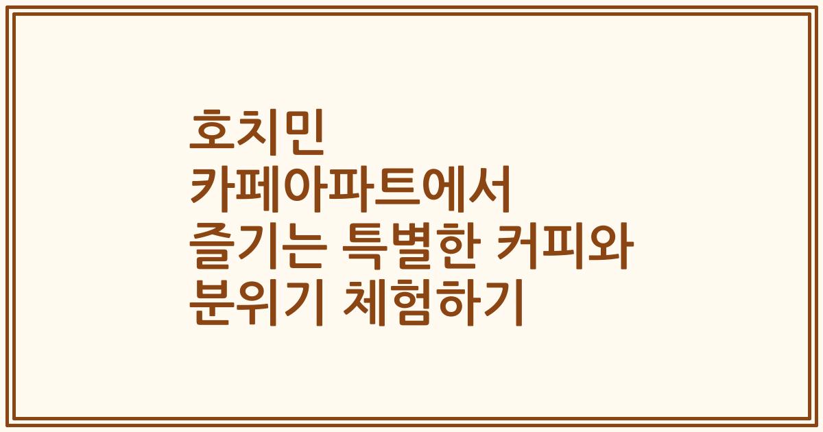 호치민 카페아파트에서 즐기는 특별한 커피와 분위기 체험하기