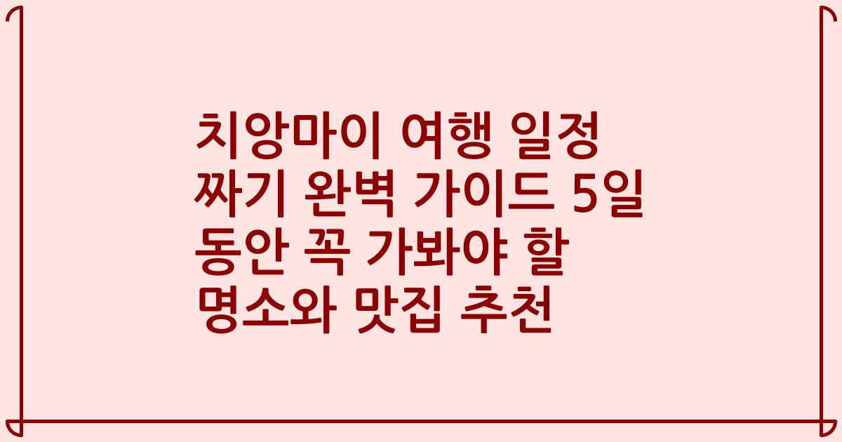 치앙마이 여행 일정 짜기 완벽 가이드 5일 동안 꼭 가봐야 할 명소와 맛집 추천